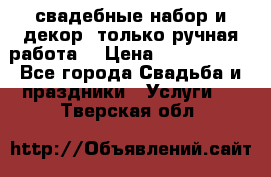 свадебные набор и декор (только ручная работа) › Цена ­ 3000-4000 - Все города Свадьба и праздники » Услуги   . Тверская обл.